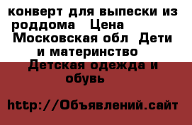 конверт для выпески из роддома › Цена ­ 2 500 - Московская обл. Дети и материнство » Детская одежда и обувь   